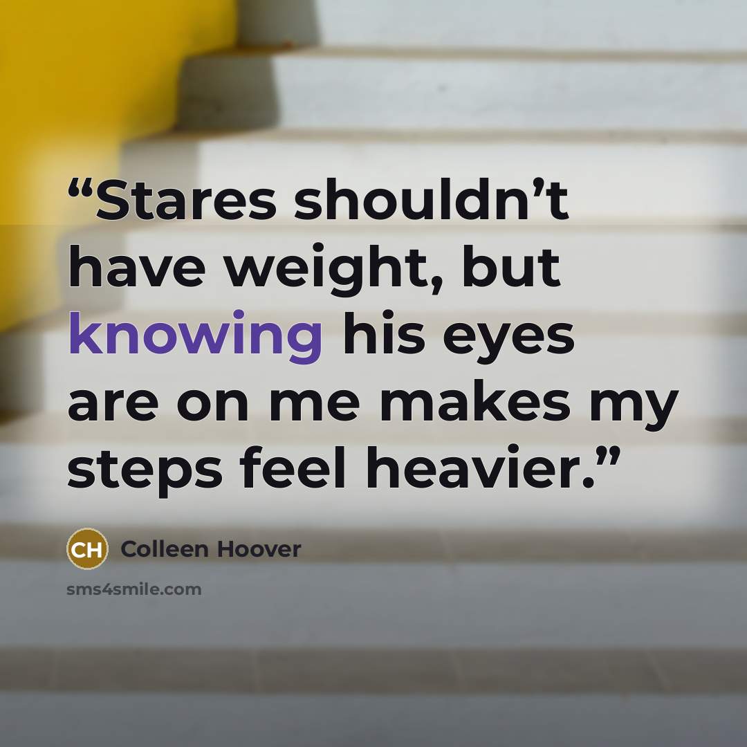 “Stares shouldn’t have weight, but knowing his eyes are on me makes my steps feel heavier.” quote by Colleen Hoover