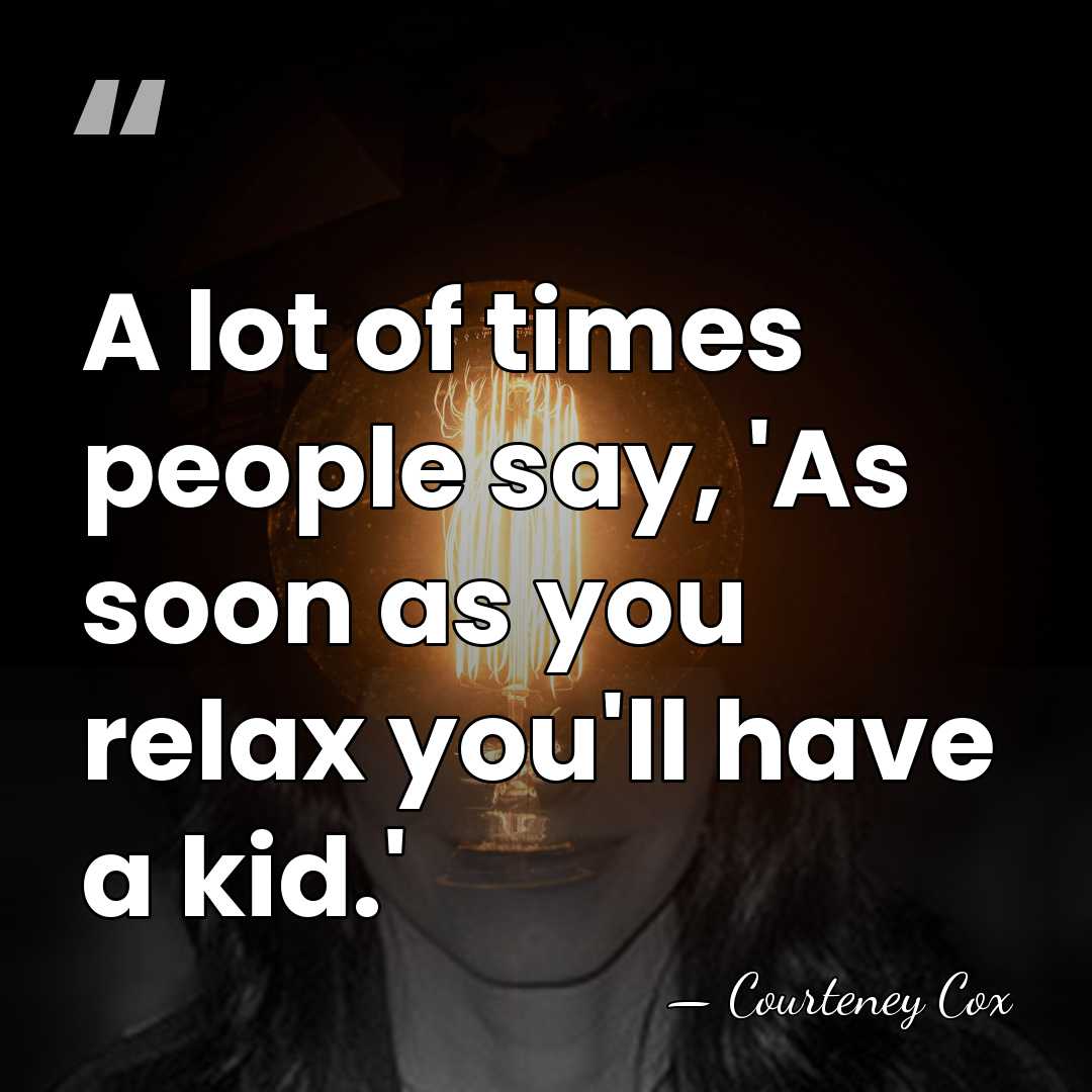 A lot of times people say, 'As soon as you relax you'll&hellip; - Courteney Cox