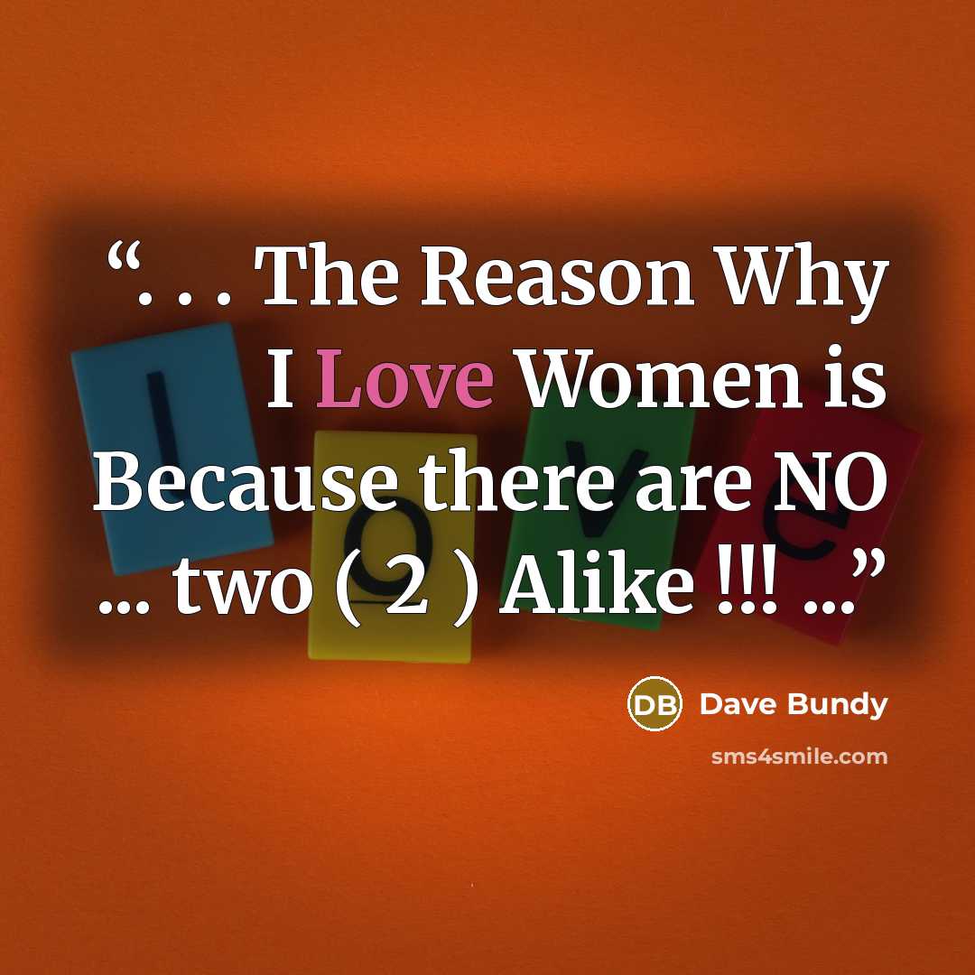 “. . . The Reason Why I Love Women is Because there are NO ... two ( 2 ) Alike !!! ...” quote by Dave Bundy