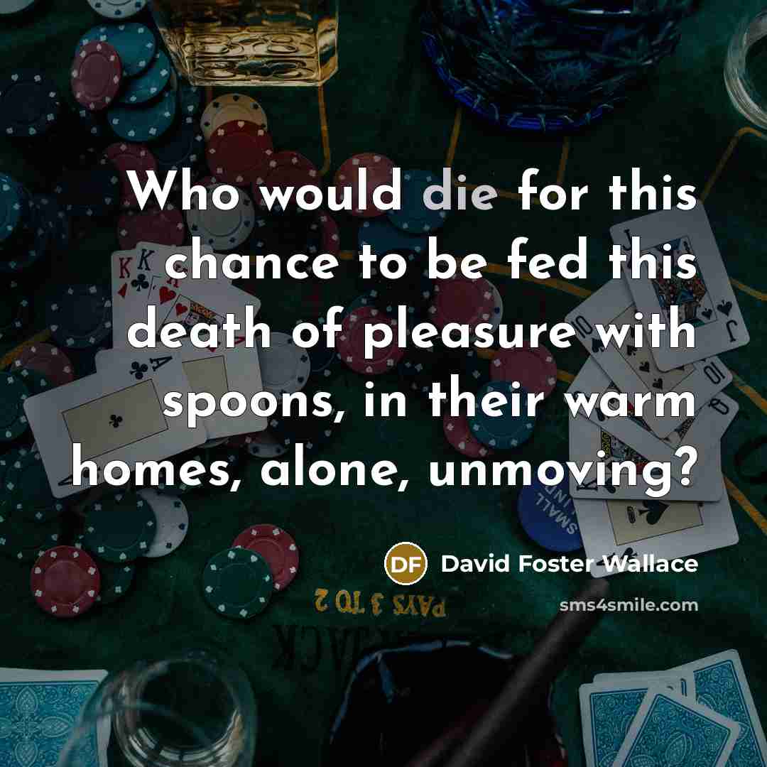“Who would die for this chance to be fed this…” quote by David Foster Wallace