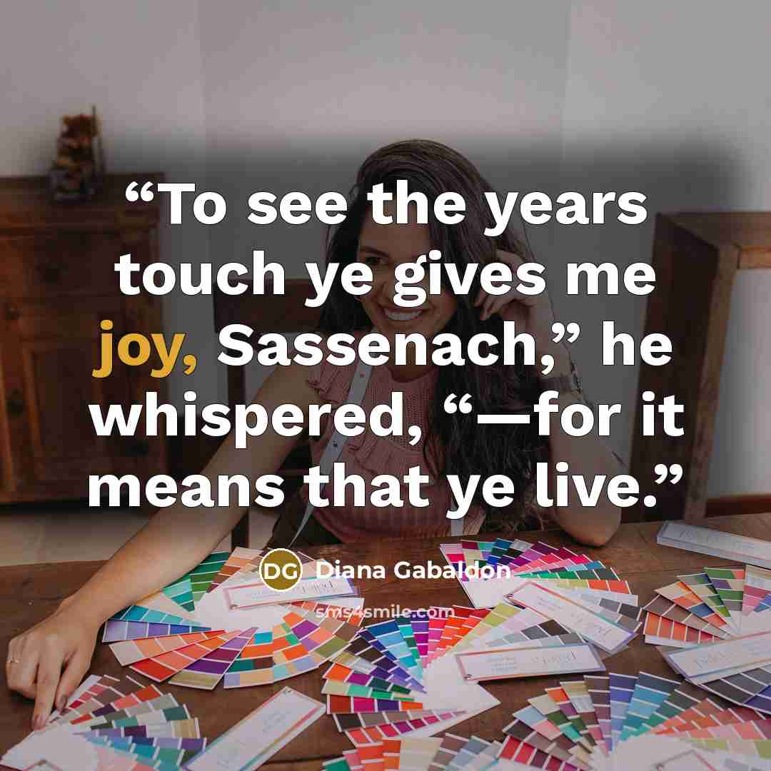 “To see the years touch ye gives me joy, Sassenach,” he whispered, “—for it means that ye live.” quote by Diana Gabaldon