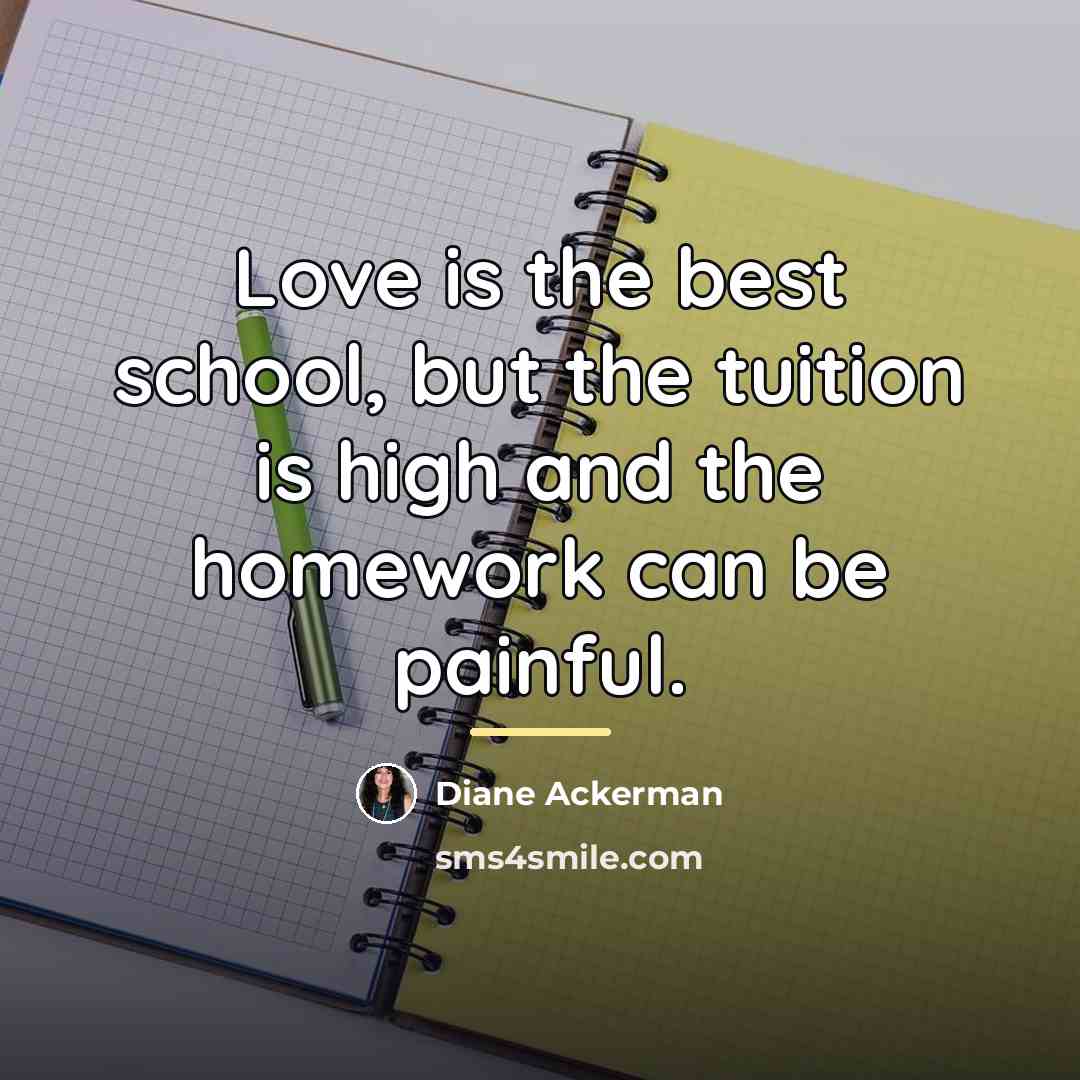“Love is the best school, but the tuition is high…” quote by Diane Ackerman