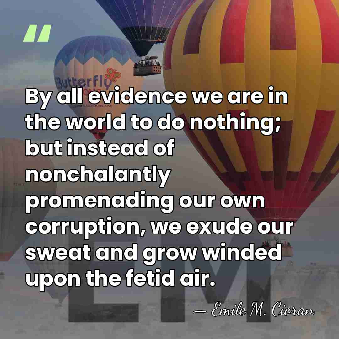 By all evidence we are in the world to do nothing; but&hellip; - Emile M. Cioran