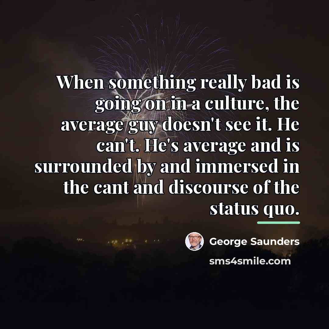 “When something really bad is going on in a culture,…” quote by George Saunders
