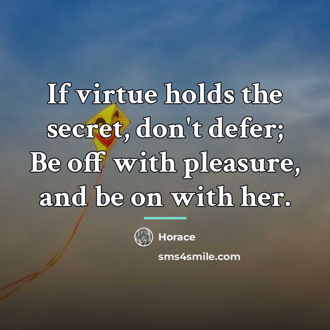 “If virtue holds the secret, don't defer; Be off with…” quote by Horace