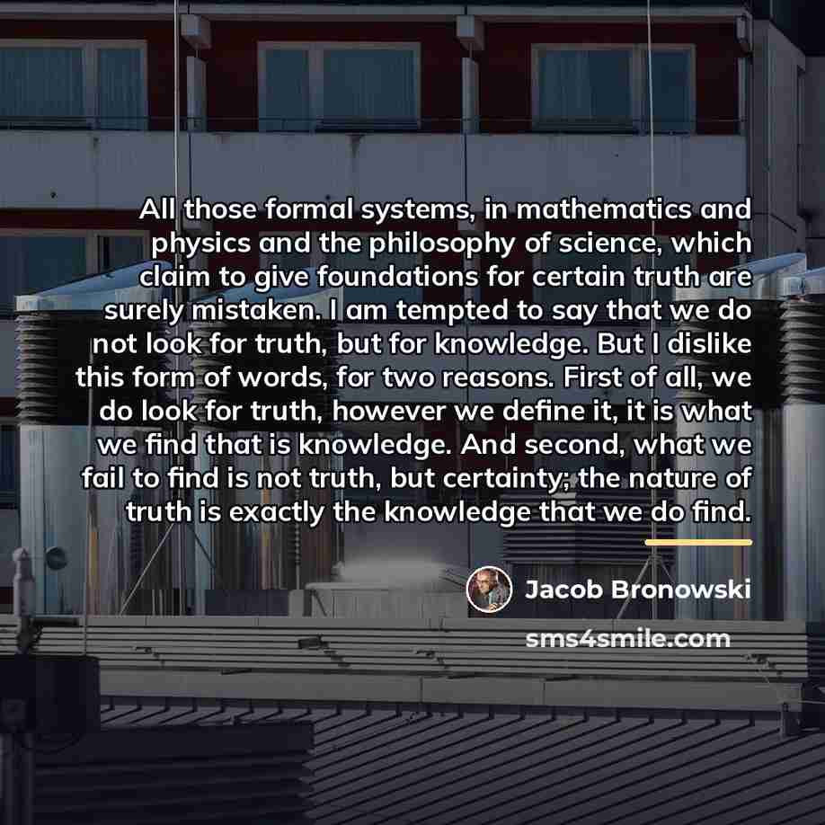 “All those formal systems, in mathematics and physics and the…” quote by Jacob Bronowski