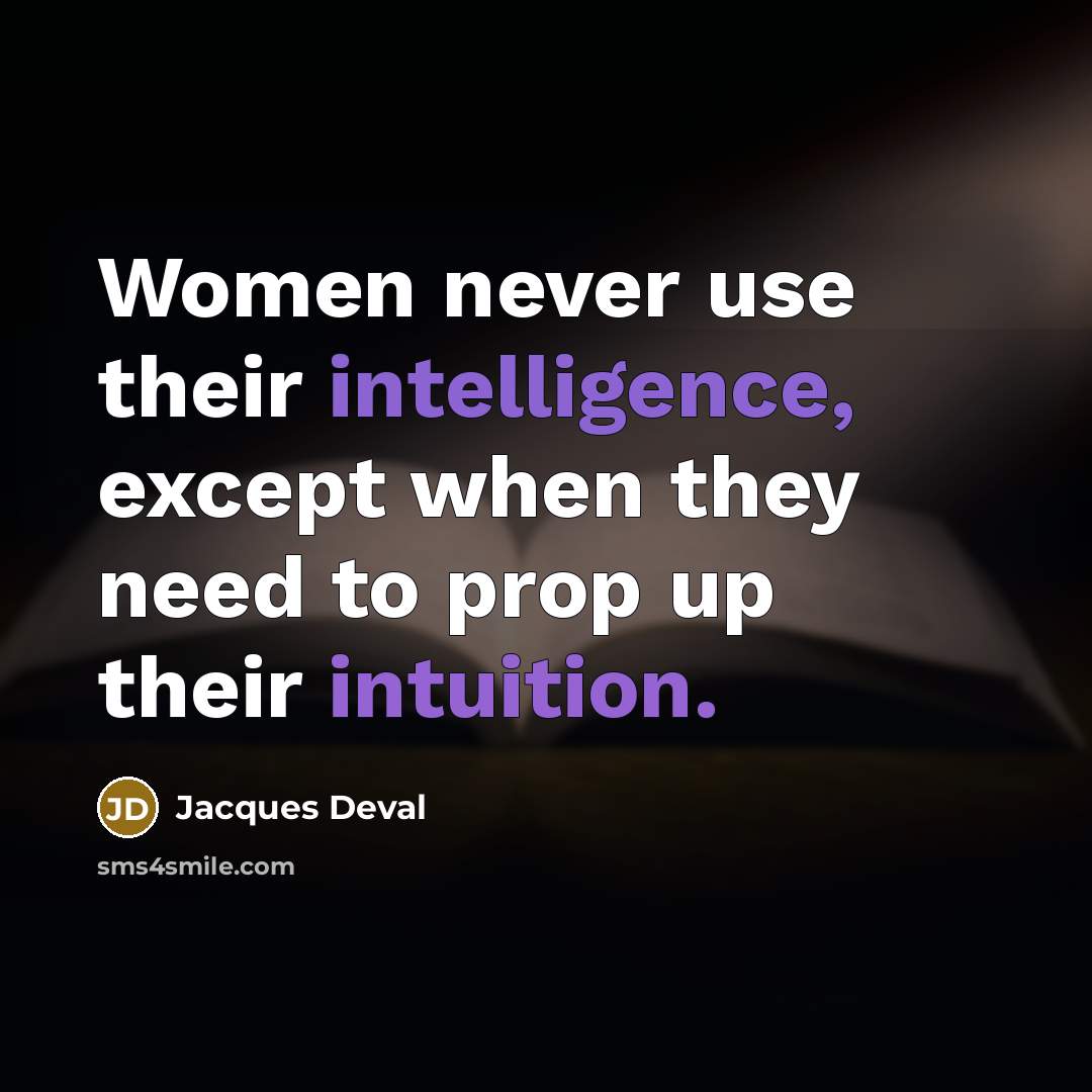 “Women never use their intelligence, except when they need to prop up their intuition.” quote by Jacques Deval