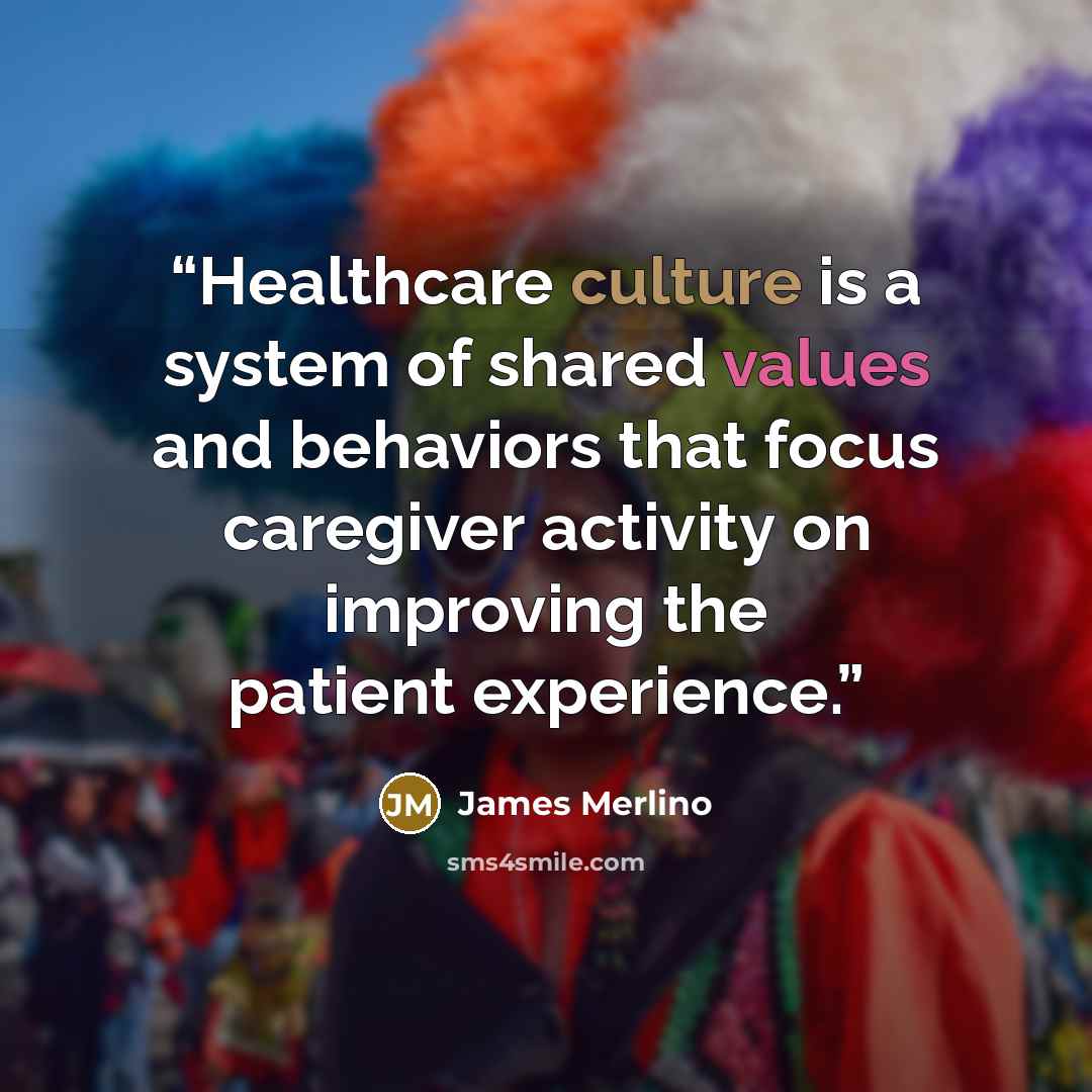 “Healthcare culture is a system of shared values and behaviors that focus caregiver activity on improving the patient experience.” quote by James Merlino