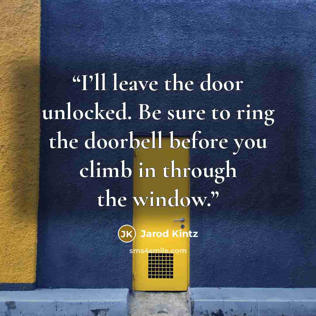 “I’ll leave the door unlocked. Be sure to ring the doorbell before you climb in through the window.” quote by Jarod Kintz