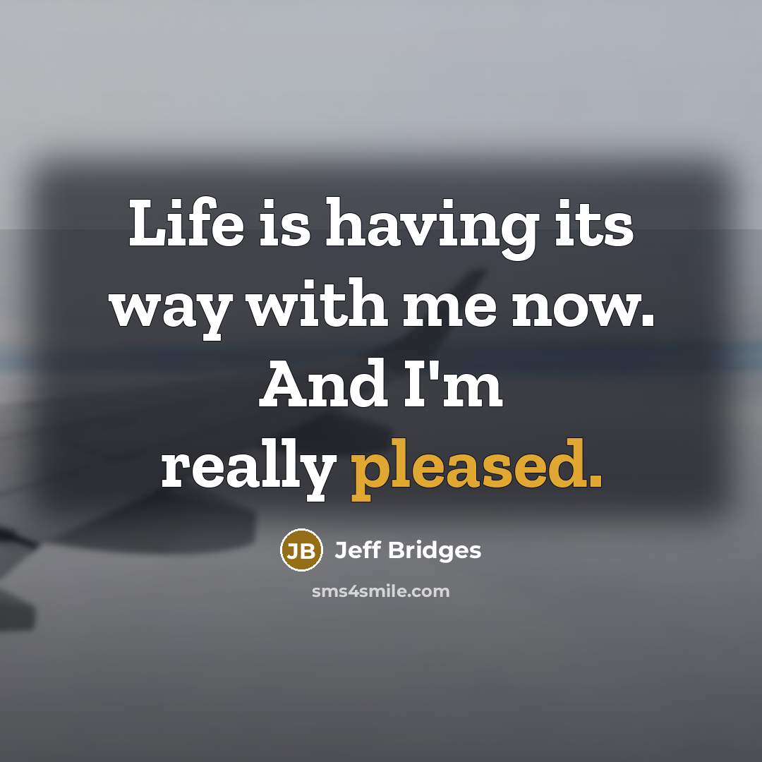 “Life is having its way with me now. And I'm…” quote by Jeff Bridges