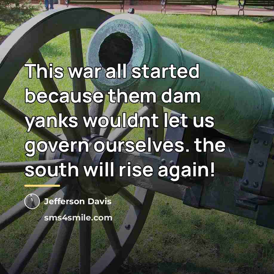 “This war all started because them dam yanks wouldnt let…” quote by Jefferson Davis