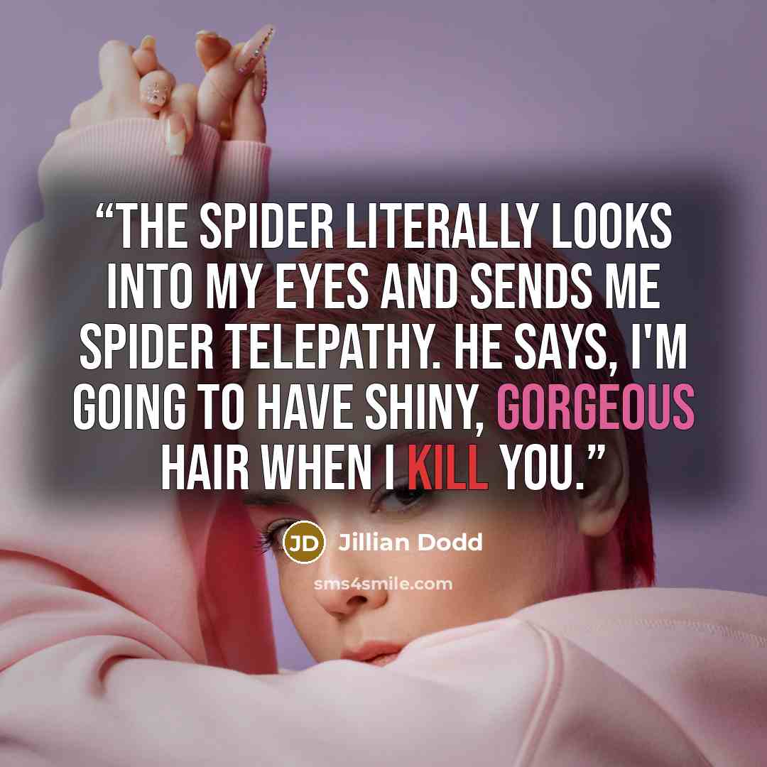 “The spider literally looks into my eyes and sends me spider telepathy. He says, I'm going to have shiny, gorgeous hair when I kill you.” quote by Jillian Dodd