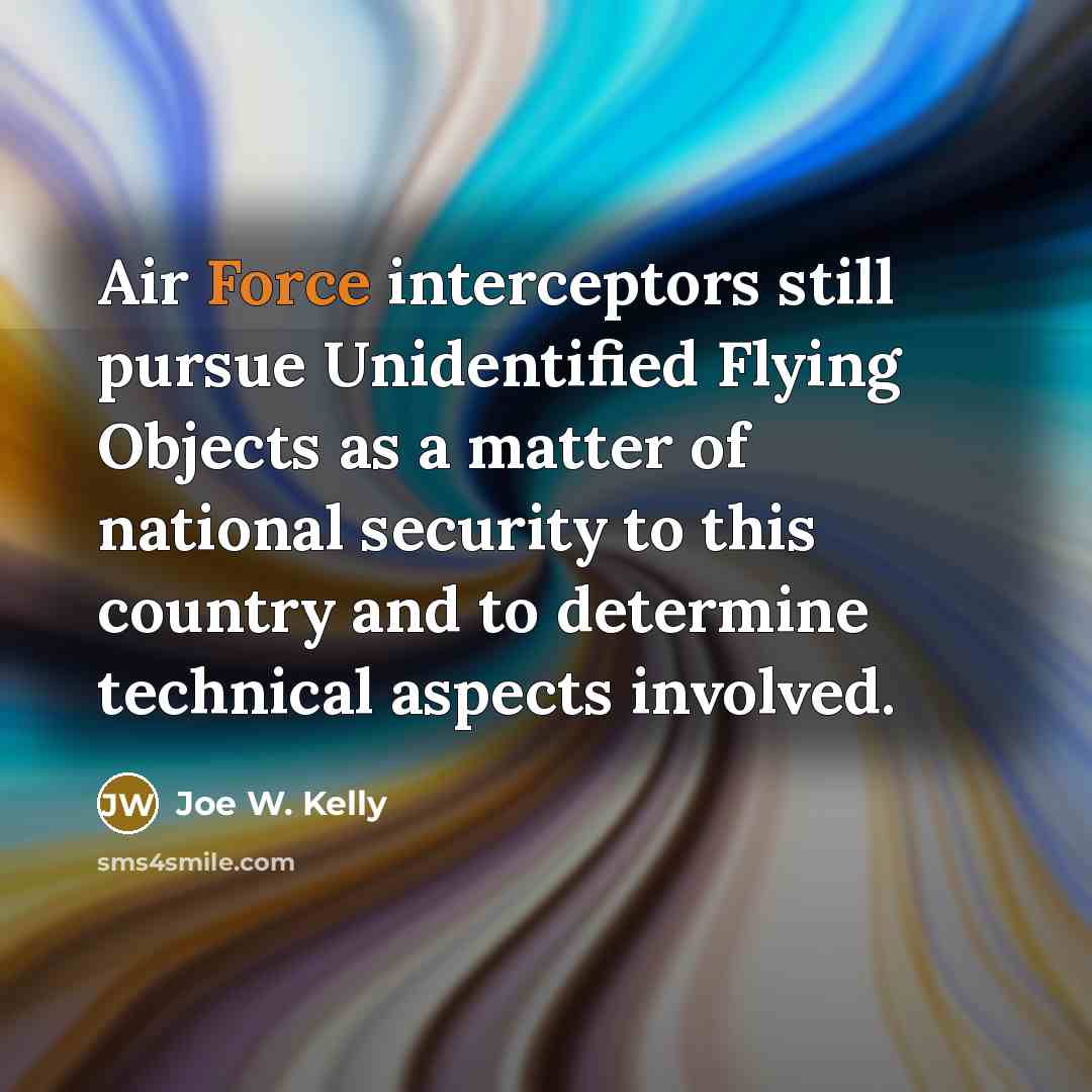 “Air Force interceptors still pursue Unidentified Flying Objects as a matter of national security to this country and to determine technical aspects involved.” quote by Joe W. Kelly