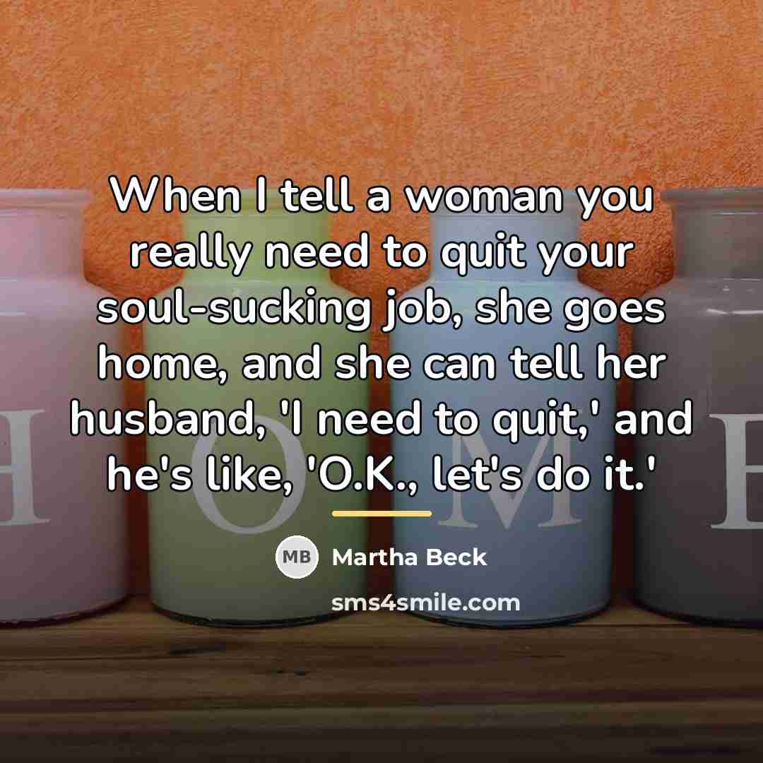“When I tell a woman you really need to quit…” quote by Martha Beck