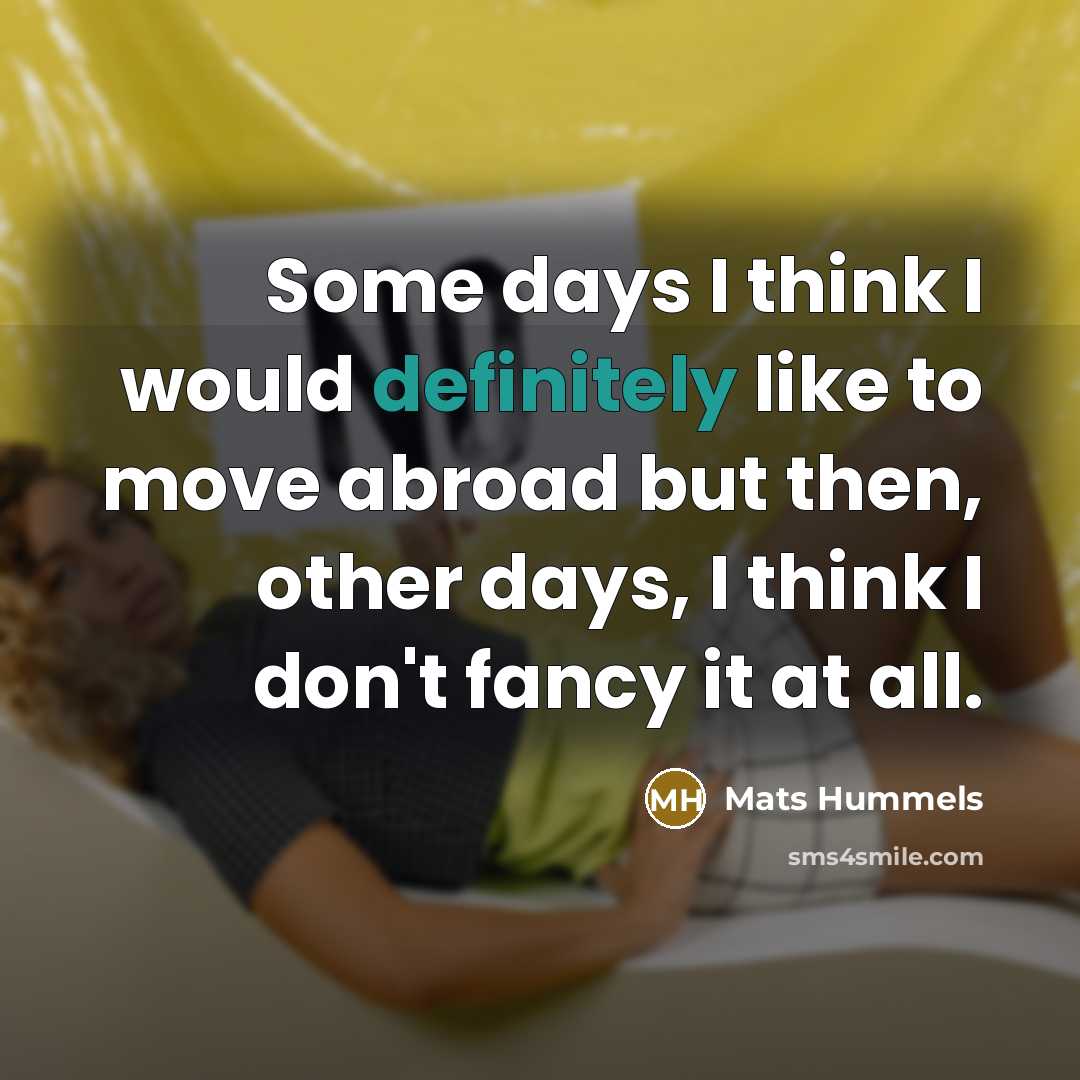 “Some days I think I would definitely like to move abroad but then, other days, I think I don't fancy it at all.” quote by Mats Hummels