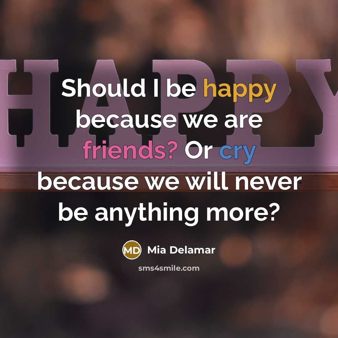 “Should I be happy because we are friends? Or cry because we will never be anything more?” quote by Mia Delamar