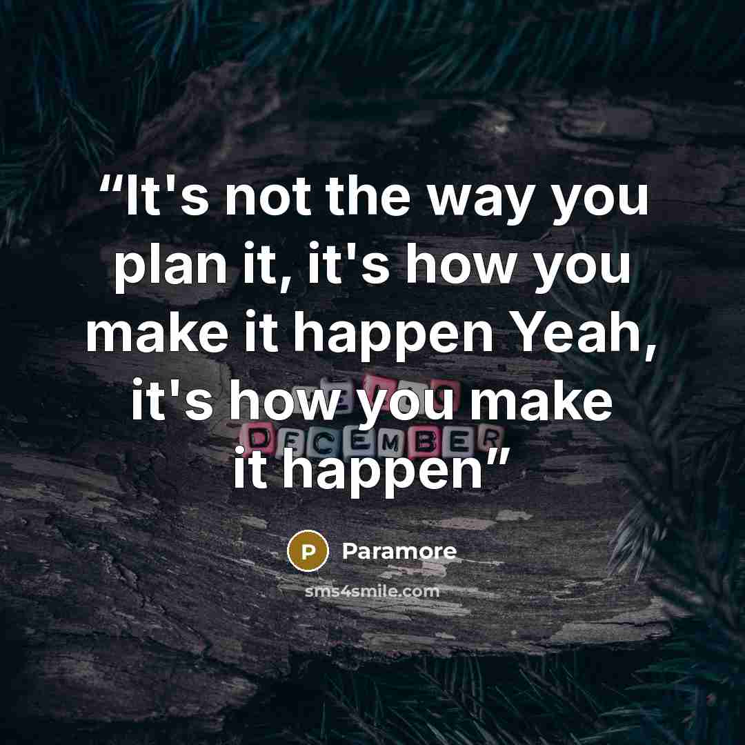 “It's not the way you plan it, it's how you make it happen Yeah, it's how you make it happen” quote by Paramore