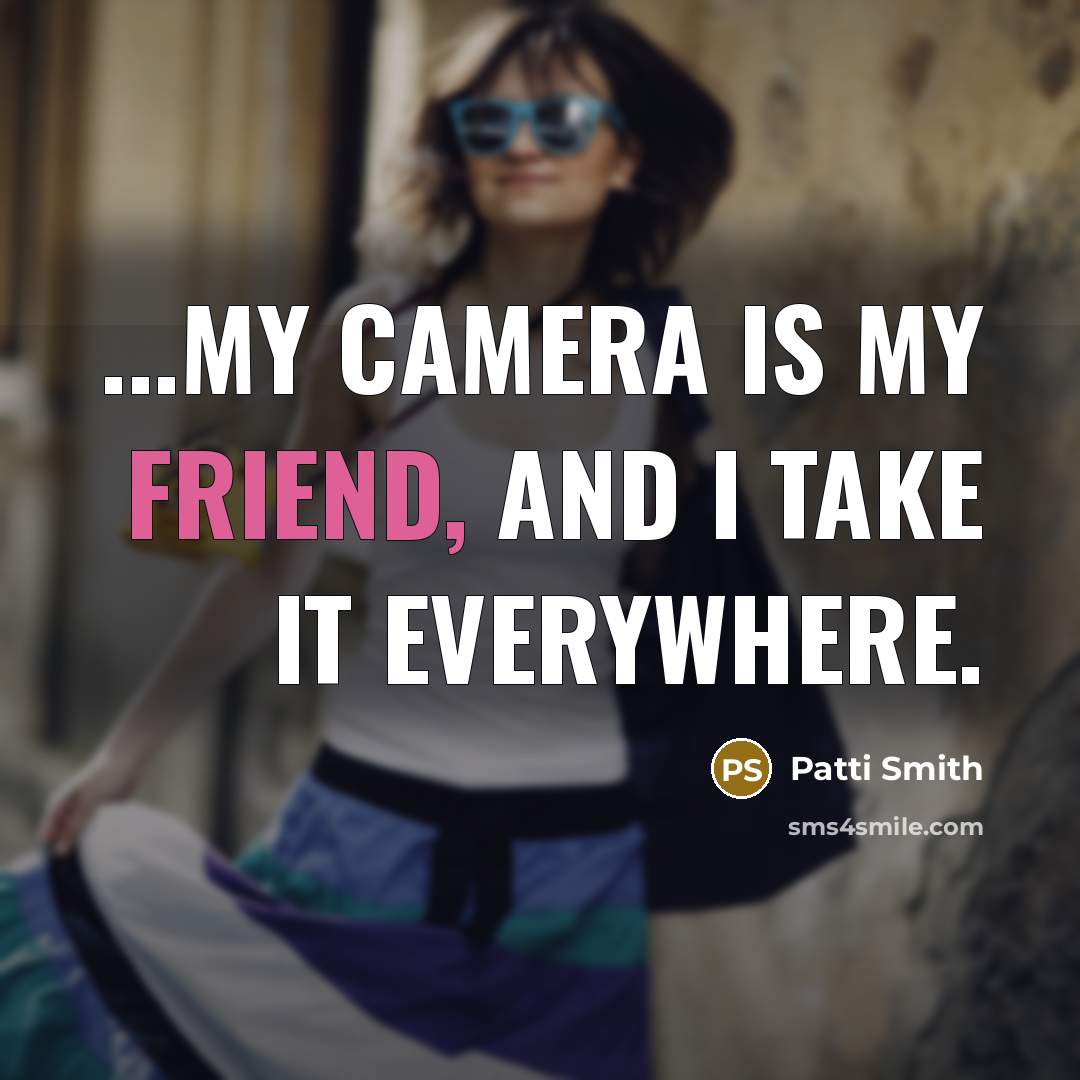 “...my camera is my friend, and I take it everywhere.” quote by Patti Smith