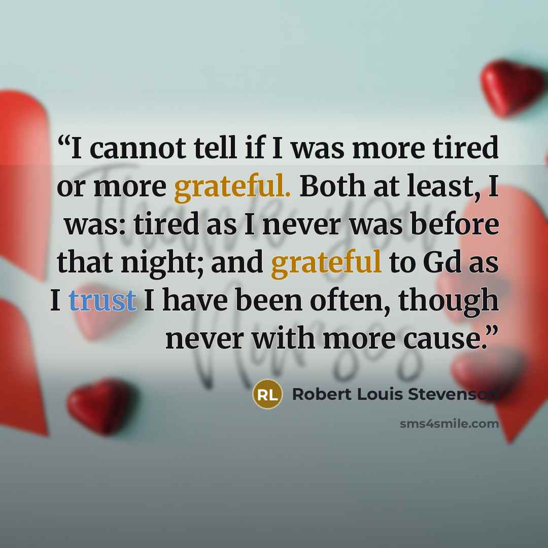 “I cannot tell if I was more tired or more grateful. Both at least, I was: tired as I never was before that night; and grateful to Gd as I trust I have been often, though never with more cause.” quote by Robert Louis Stevenson