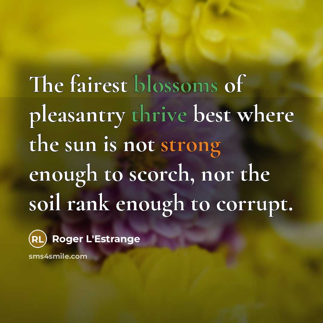 “The fairest blossoms of pleasantry thrive best where the sun is not strong enough to scorch, nor the soil rank enough to corrupt.” quote by Roger L'Estrange