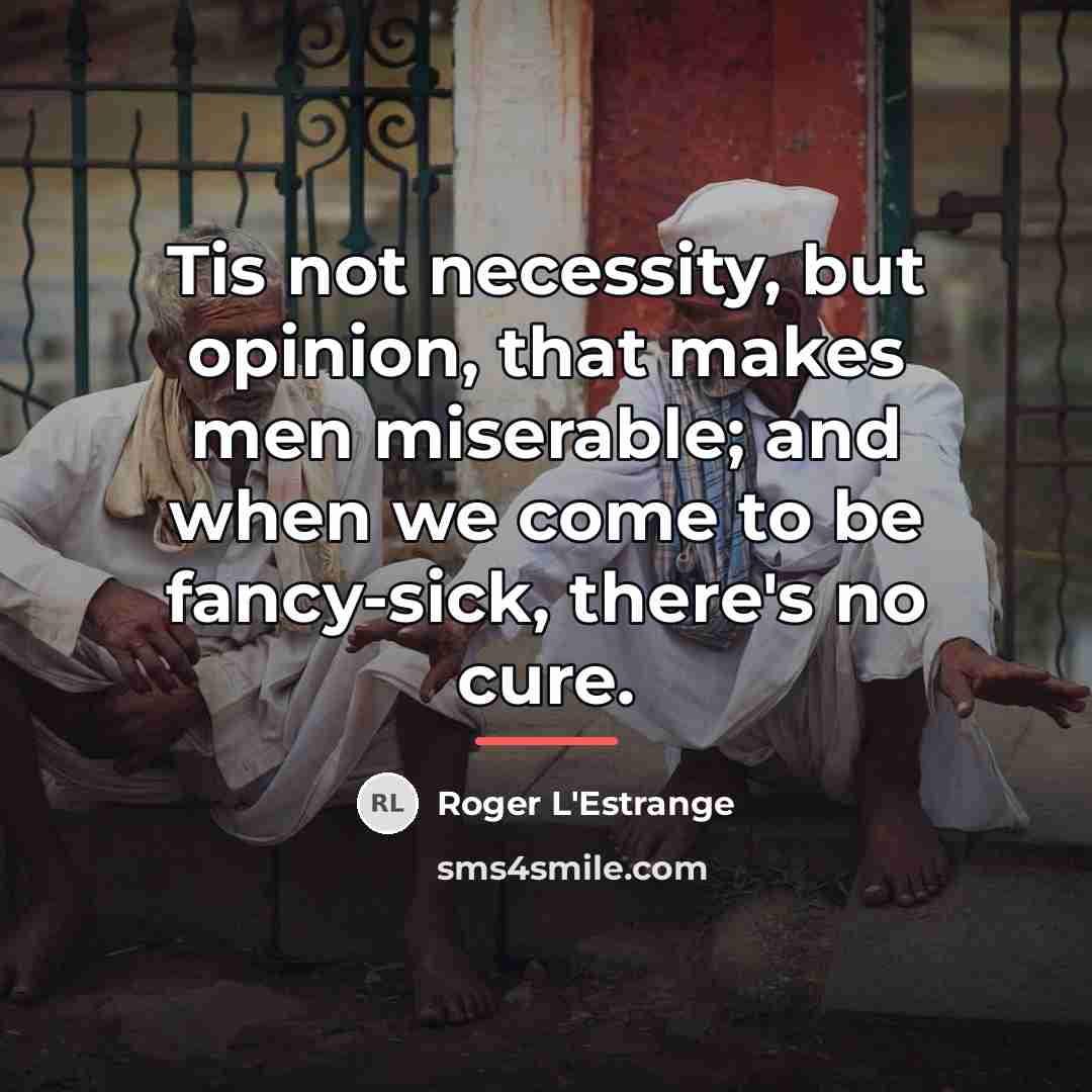 “Tis not necessity, but opinion, that makes men miserable; and…” quote by Roger L'Estrange