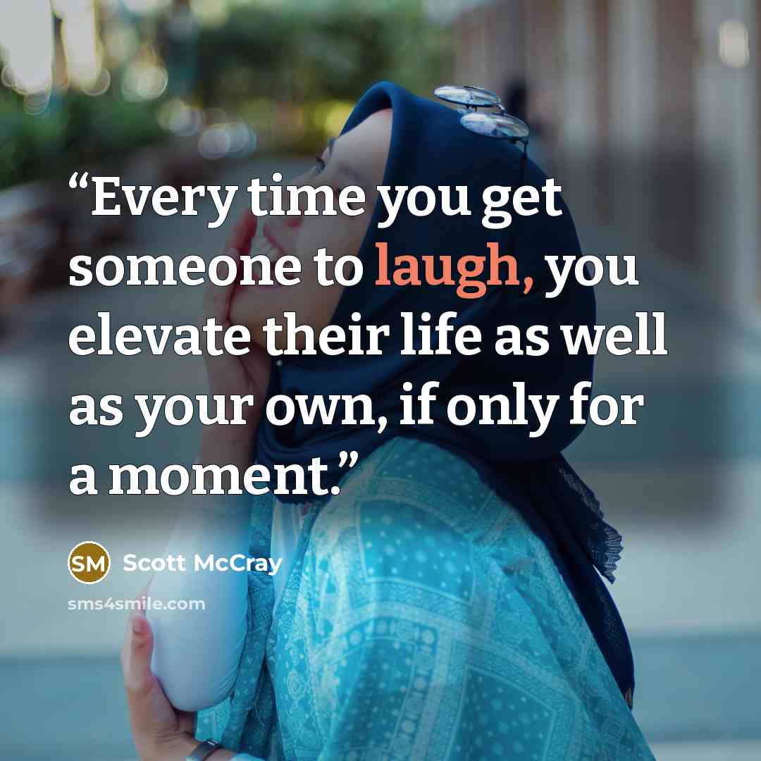 “Every time you get someone to laugh, you elevate their life as well as your own, if only for a moment.” quote by Scott McCray