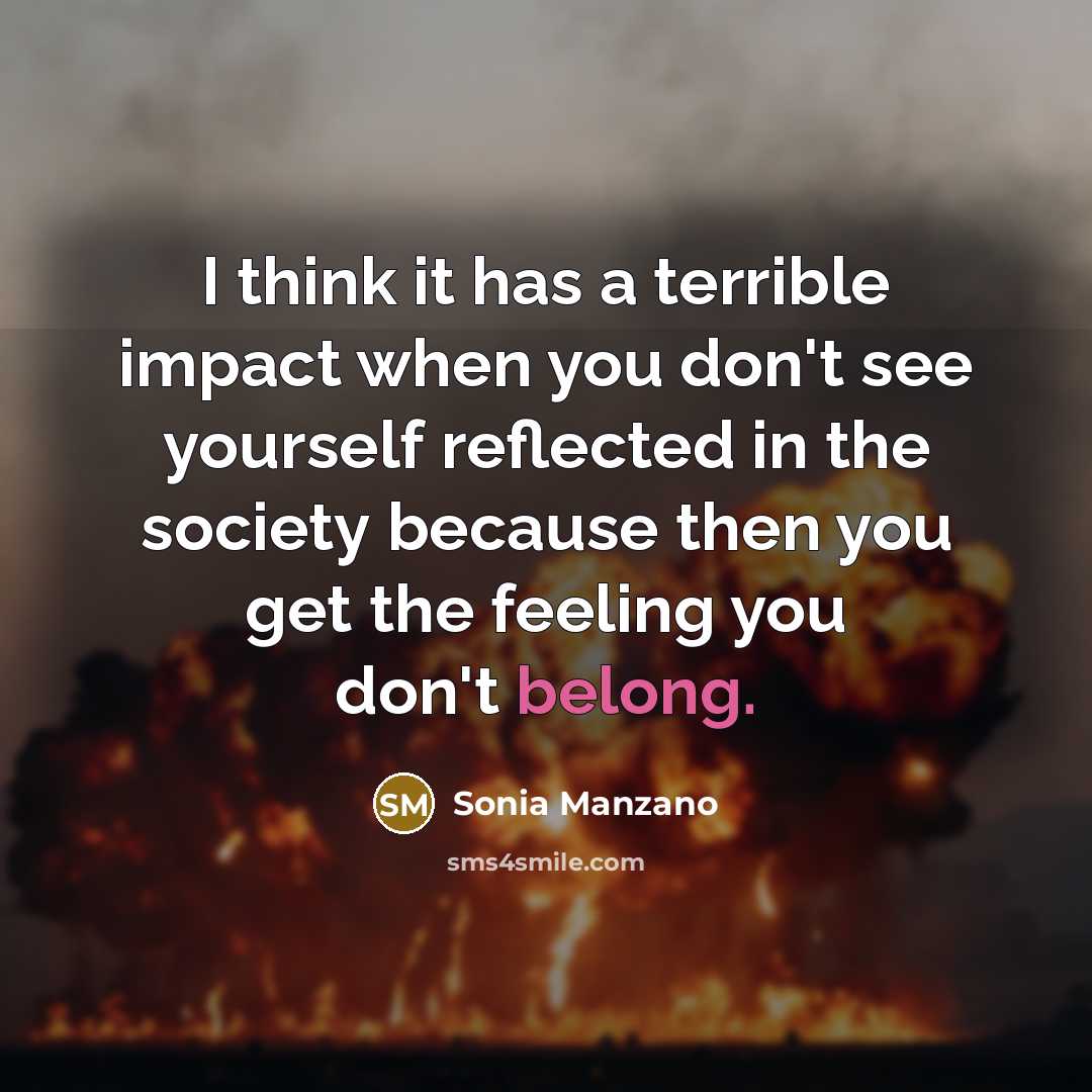 “I think it has a terrible impact when you don't see yourself reflected in the society because then you get the feeling you don't belong.” quote by Sonia Manzano