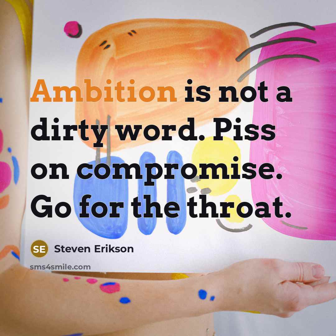 “Ambition is not a dirty word. Piss on compromise. Go…” quote by Steven Erikson