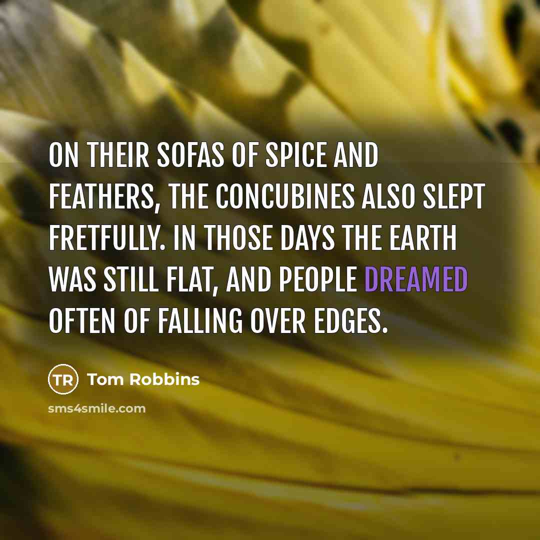 “On their sofas of spice and feathers, the concubines also slept fretfully. In those days the Earth was still flat, and people dreamed often of falling over edges.” quote by Tom Robbins