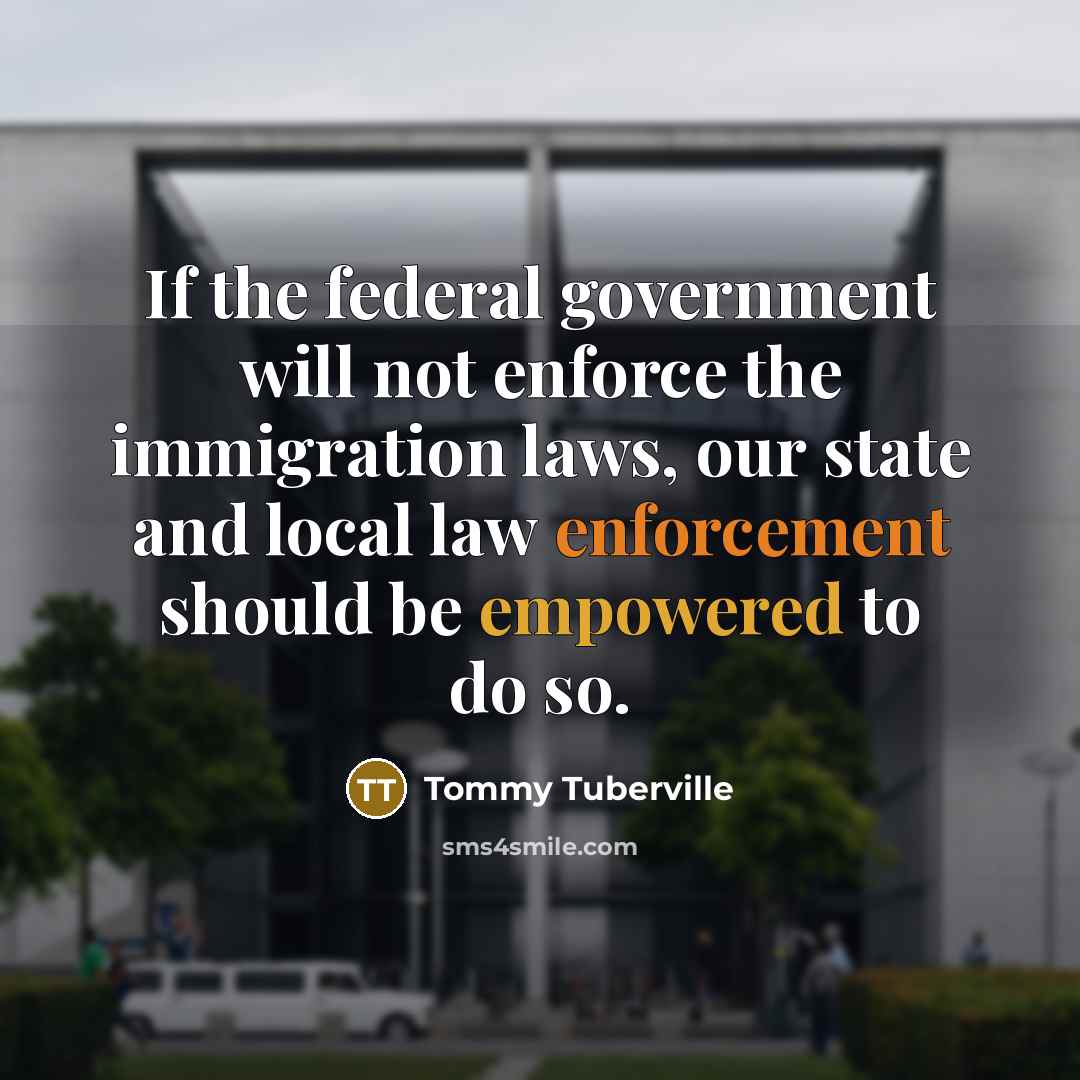 “If the federal government will not enforce the immigration laws, our state and local law enforcement should be empowered to do so.” quote by Tommy Tuberville