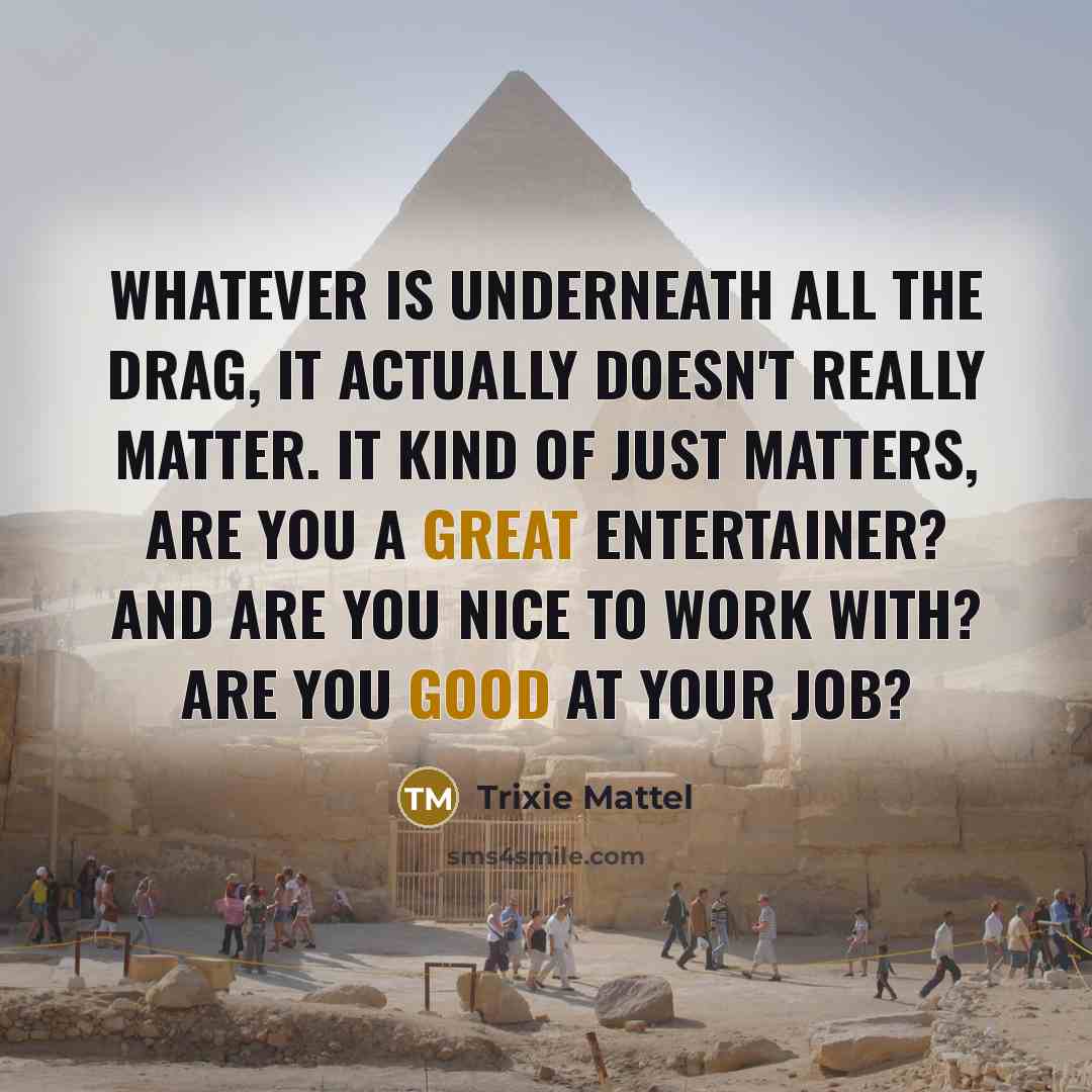 “Whatever is underneath all the drag, it actually doesn't really matter. It kind of just matters, are you a great entertainer? And are you nice to work with? Are you good at your job?” quote by Trixie Mattel