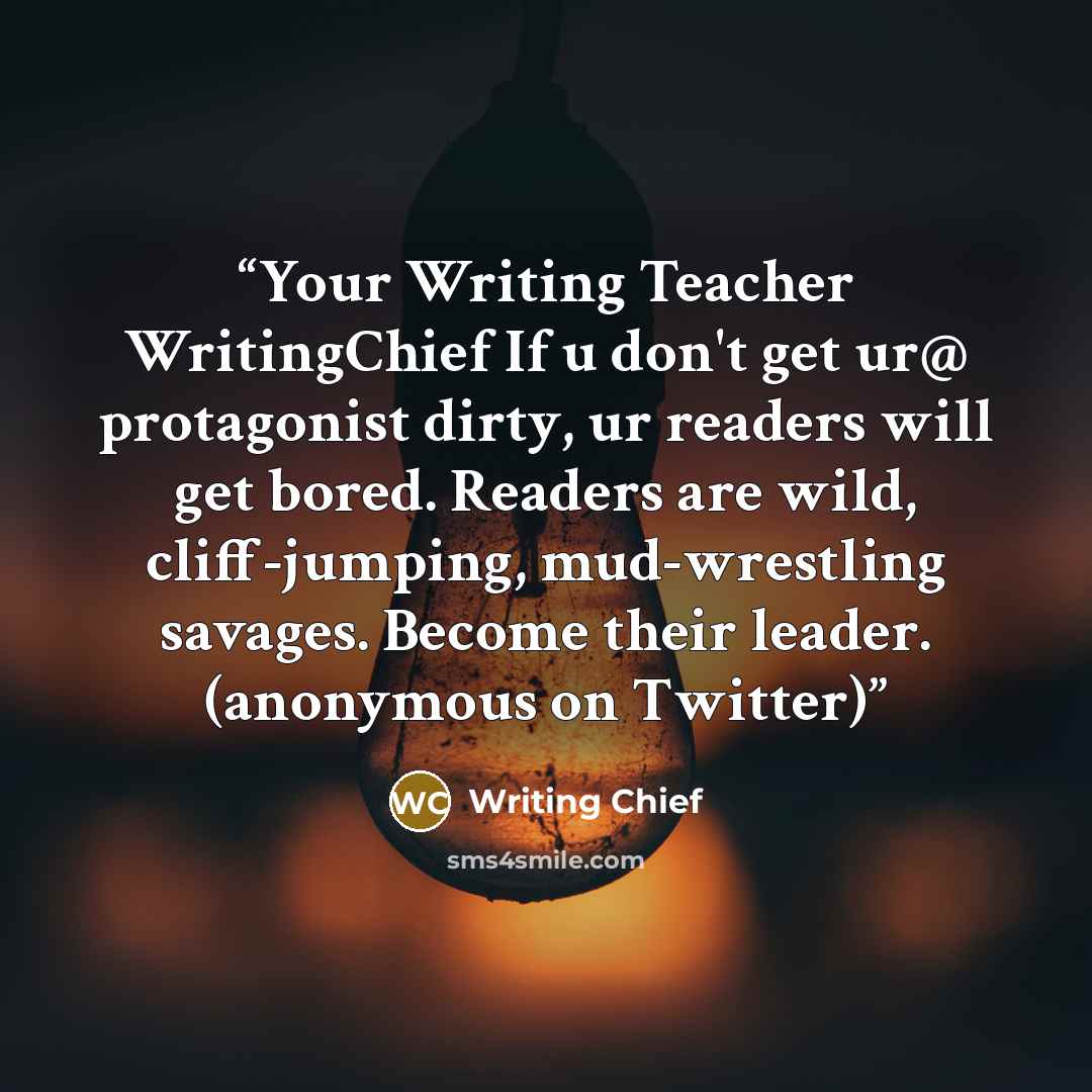 “Your Writing Teacher ‏@WritingChief If u don't get ur protagonist dirty, ur readers will get bored. Readers are wild, cliff-jumping, mud-wrestling savages. Become their leader. (anonymous on Twitter)” quote by Writing Chief