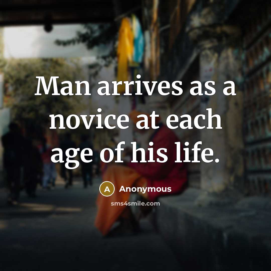 “Man arrives as a novice at each age of his…” quote by Anonymous