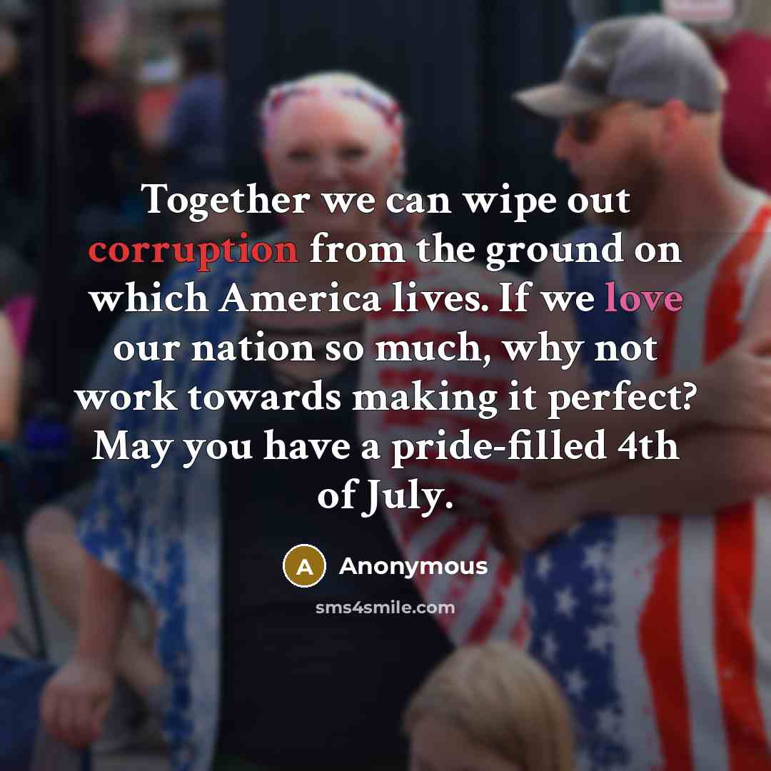“Together we can wipe out corruption from the ground on which America lives. If we love our nation so much, why not work towards making it perfect? May you have a pride-filled 4th of July.” quote by Anonymous
