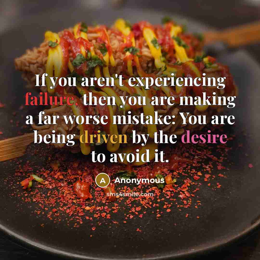 “If you aren't experiencing failure, then you are making a far worse mistake: You are being driven by the desire to avoid it.” quote by Anonymous