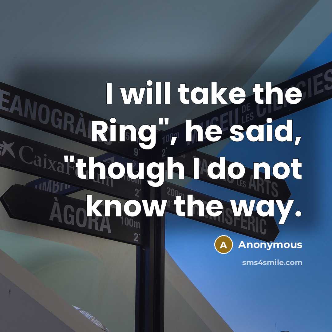 “I will take the Ring", he said, "though I do not know the way.” quote by Anonymous