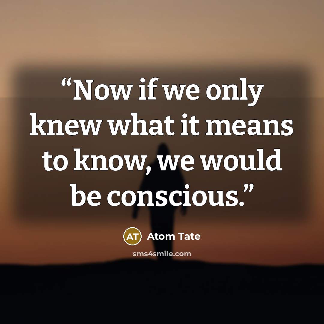 “Now if we only knew what it means to know, we would be conscious.” quote by Atom Tate