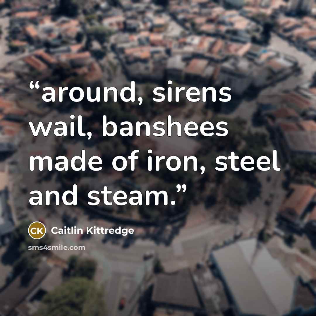 “around, sirens wail, banshees made of iron, steel and steam.” quote by Caitlin Kittredge
