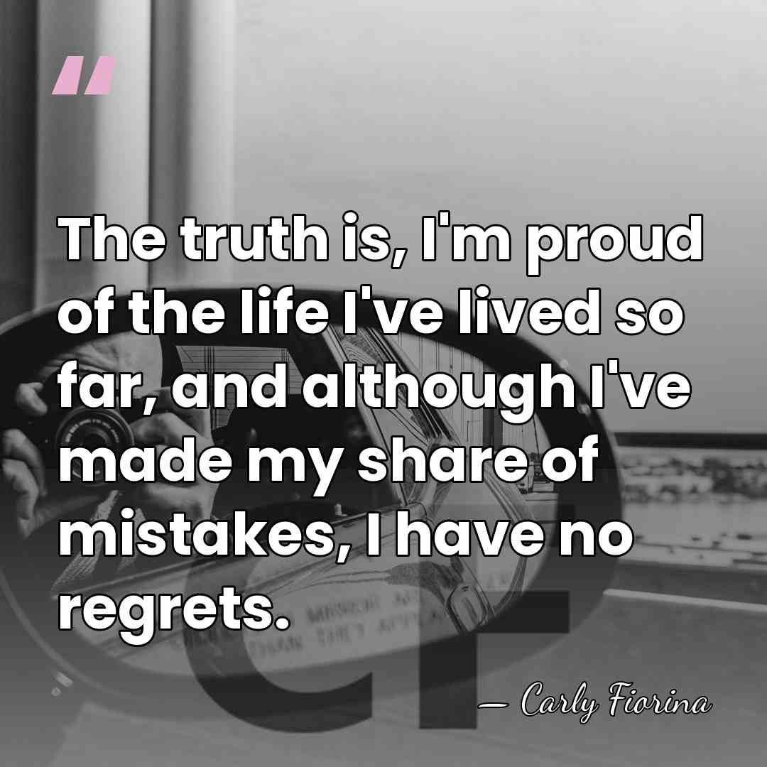 The truth is, I'm proud of the life I've lived so far,&hellip; - Carly Fiorina