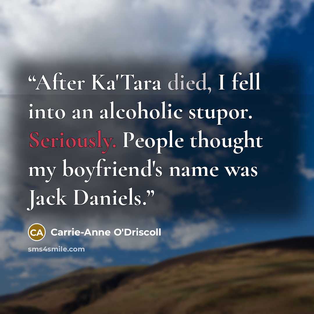 “After Ka'Tara died, I fell into an alcoholic stupor. Seriously. People thought my boyfriend's name was Jack Daniels.” quote by Carrie-Anne O'Driscoll