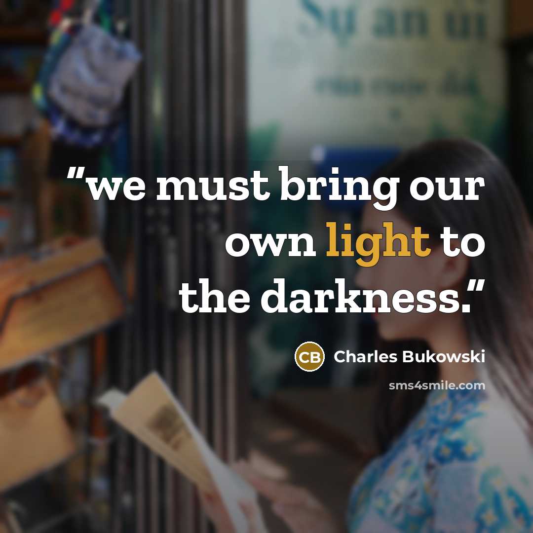 “we must bring our own light to the darkness.” quote by Charles Bukowski