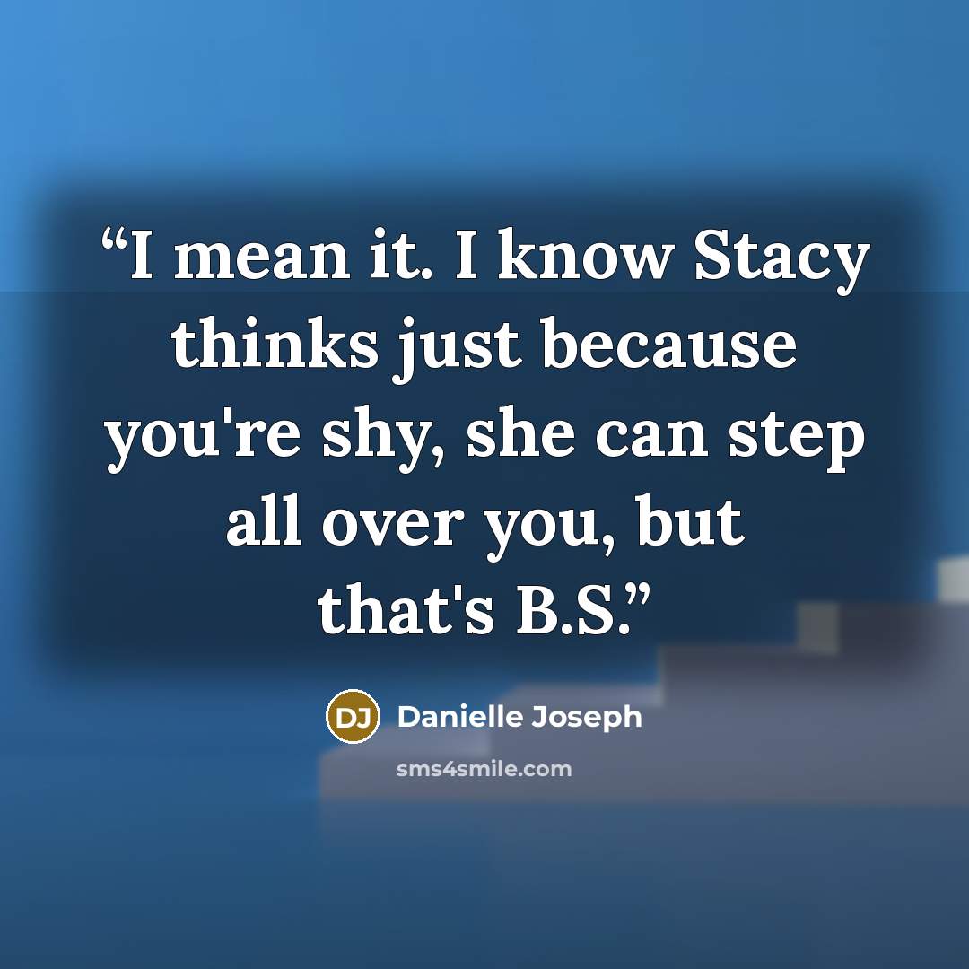 “I mean it. I know Stacy thinks just because you're shy, she can step all over you, but that's B.S.” quote by Danielle Joseph
