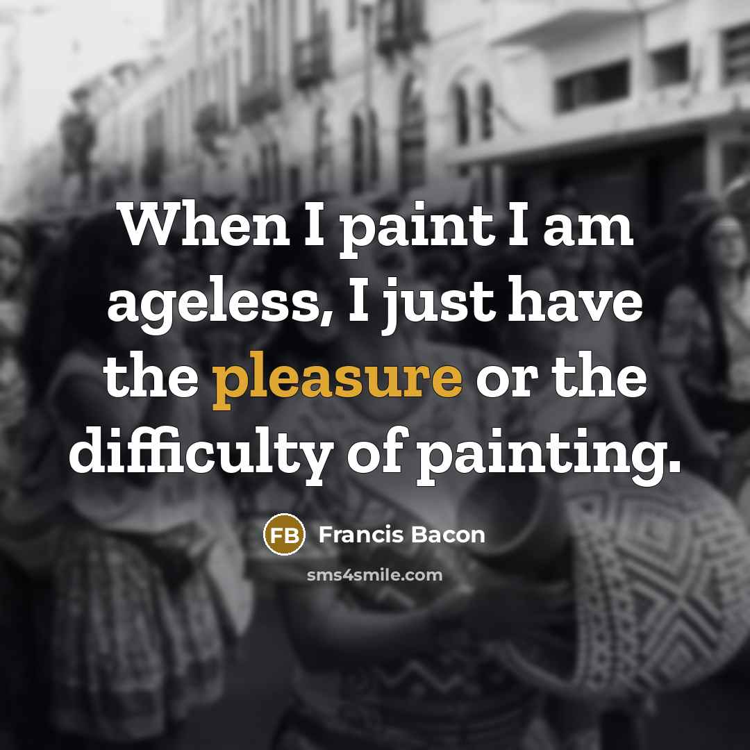 “When I paint I am ageless, I just have the…” quote by Francis Bacon