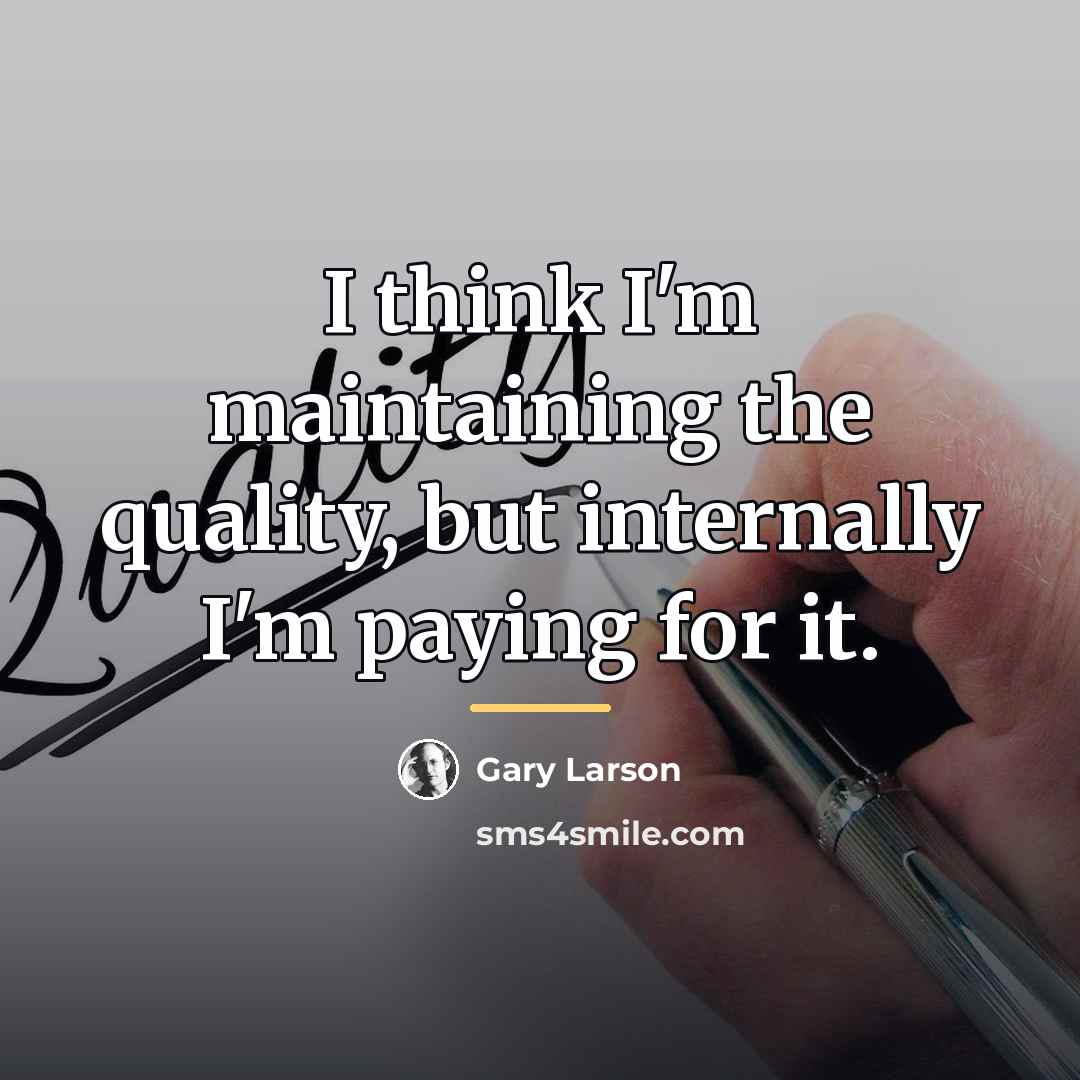 “I think I'm maintaining the quality, but internally I'm paying…” quote by Gary Larson