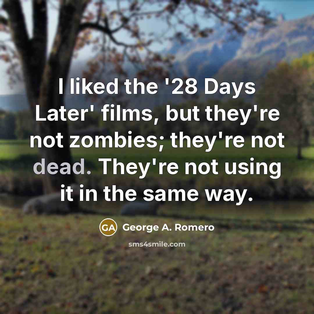 “I liked the '28 Days Later' films, but they're not zombies; they're not dead. They're not using it in the same way.” quote by George A. Romero