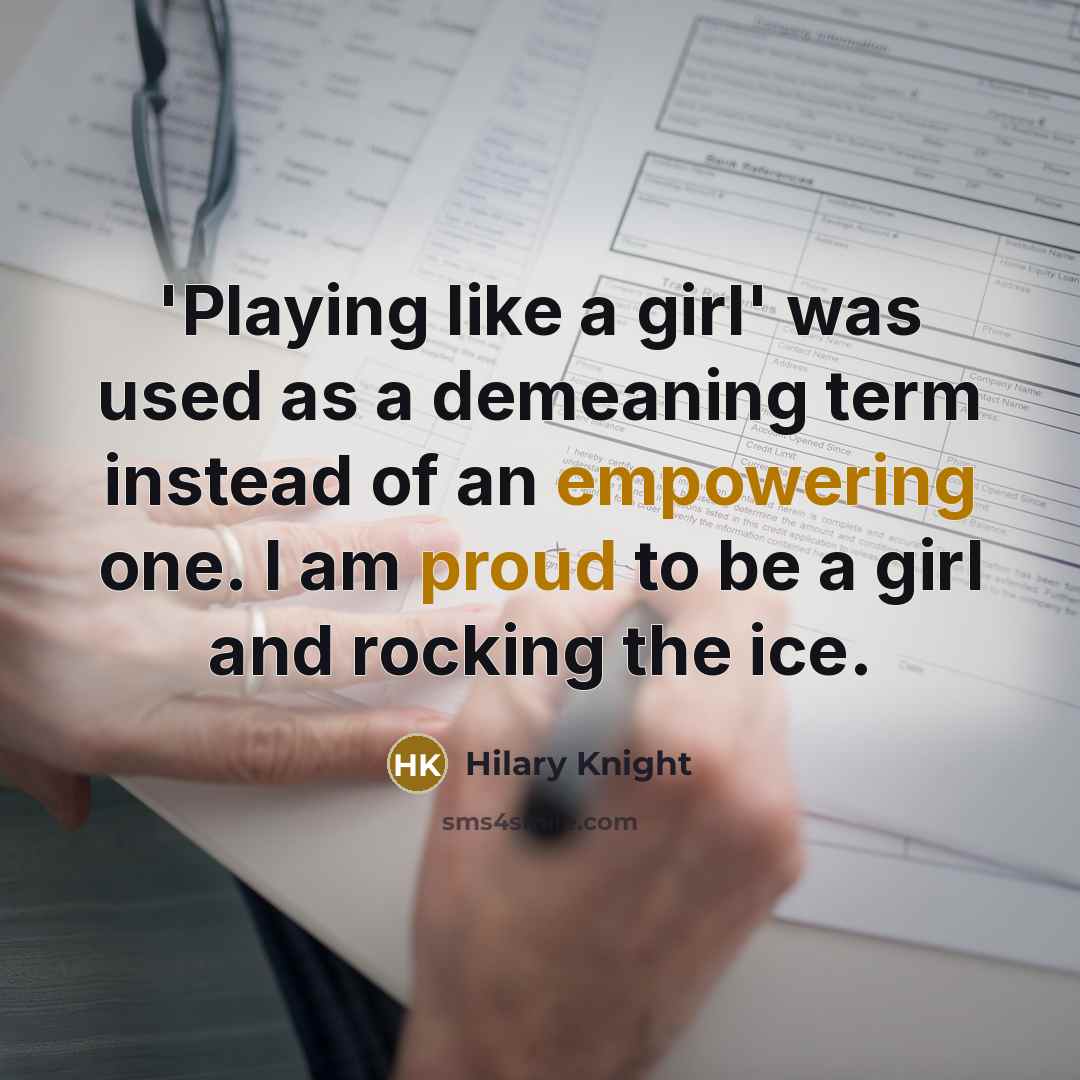 “'Playing like a girl' was used as a demeaning term instead of an empowering one. I am proud to be a girl and rocking the ice.” quote by Hilary Knight