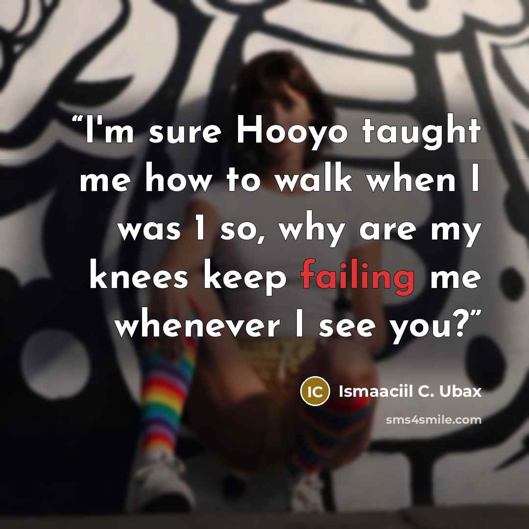 “I'm sure Hooyo taught me how to walk when I was 1 so, why are my knees keep failing me whenever I see you?” quote by Ismaaciil C. Ubax