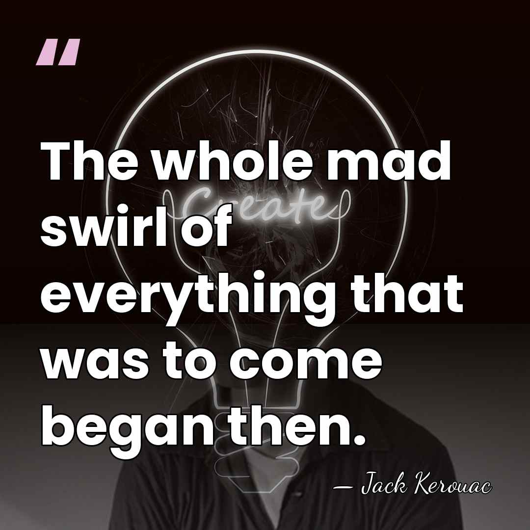 The whole mad swirl of everything that was to come began then. - Jack Kerouac