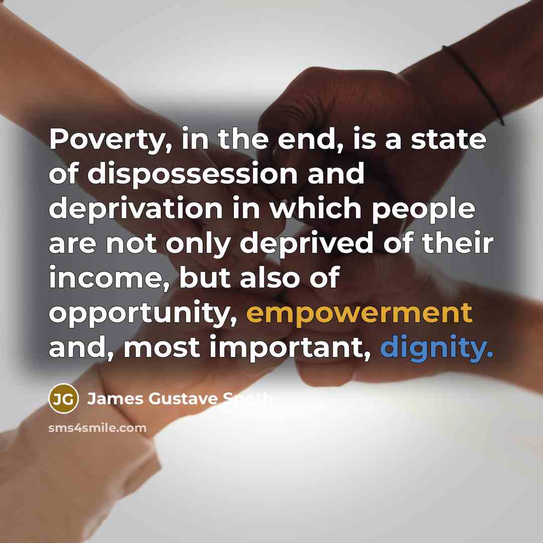 “Poverty, in the end, is a state of dispossession and…” quote by James Gustave Speth
