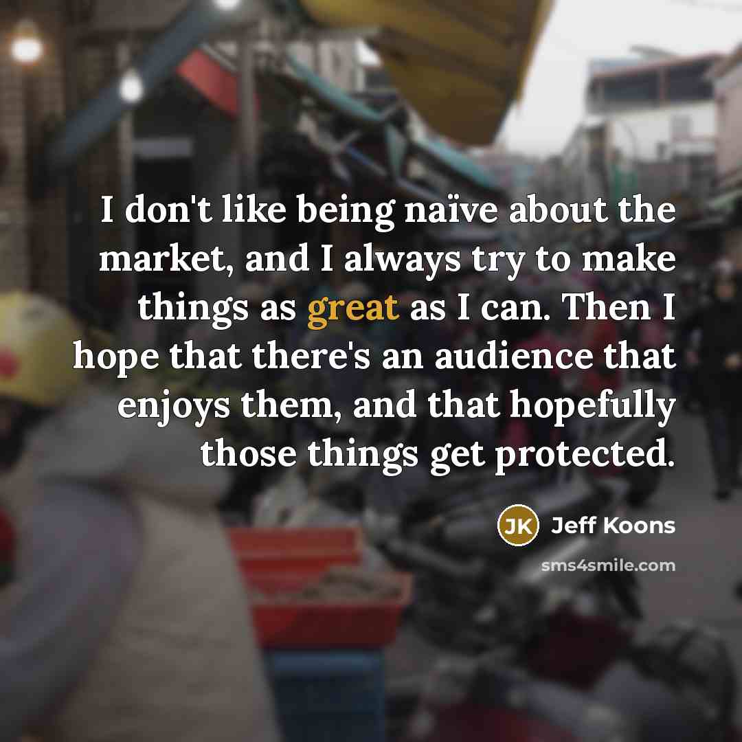 “I don't like being naïve about the market, and I…” quote by Jeff Koons